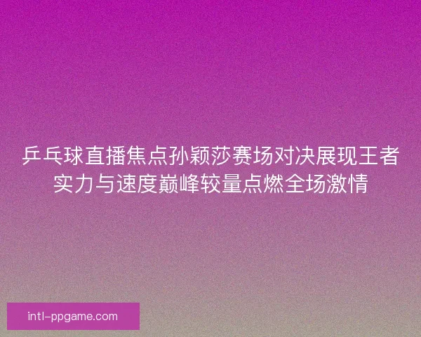 乒乓球直播焦点孙颖莎赛场对决展现王者实力与速度巅峰较量点燃全场激情